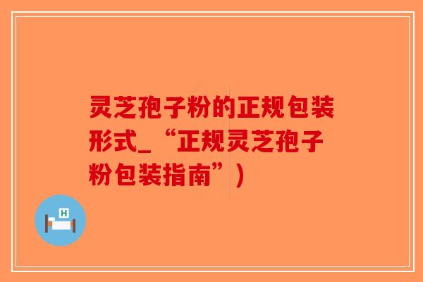 灵芝孢子粉的正规包装形式_“正规灵芝孢子粉包装指南”)