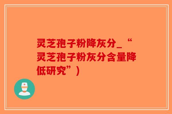 灵芝孢子粉降灰分_“灵芝孢子粉灰分含量降低研究”)