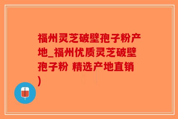 福州灵芝破壁孢子粉产地_福州优质灵芝破壁孢子粉 精选产地直销)