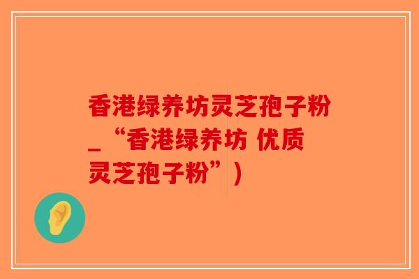 香港绿养坊灵芝孢子粉_“香港绿养坊 优质灵芝孢子粉”)