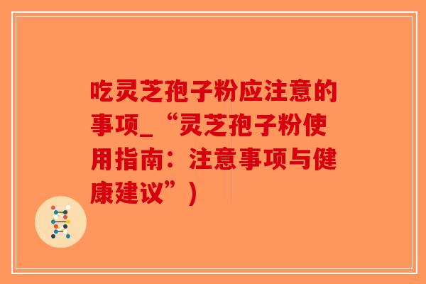 吃灵芝孢子粉应注意的事项_“灵芝孢子粉使用指南：注意事项与健康建议”)