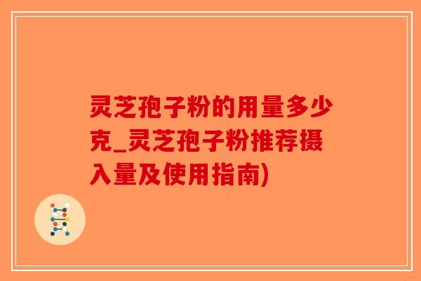 灵芝孢子粉的用量多少克_灵芝孢子粉推荐摄入量及使用指南)