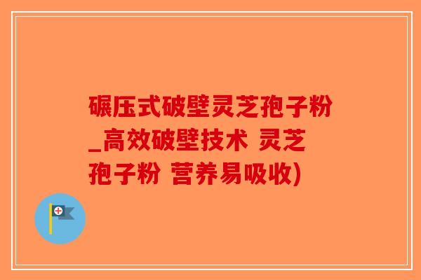 碾压式破壁灵芝孢子粉_高效破壁技术 灵芝孢子粉 营养易吸收)