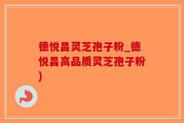 德悦昌灵芝孢子粉_德悦昌高品质灵芝孢子粉)
