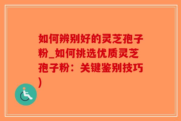 如何辨别好的灵芝孢子粉_如何挑选优质灵芝孢子粉:关键鉴别技巧) 如何辨别好的灵芝孢子粉_如何挑选优质灵芝孢子粉:关键鉴别技巧)