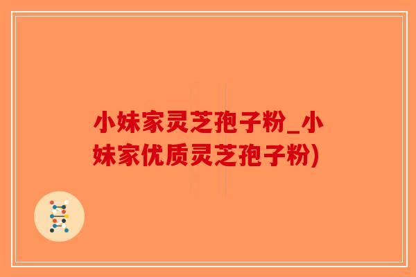 小妹家灵芝孢子粉_小妹家优质灵芝孢子粉)