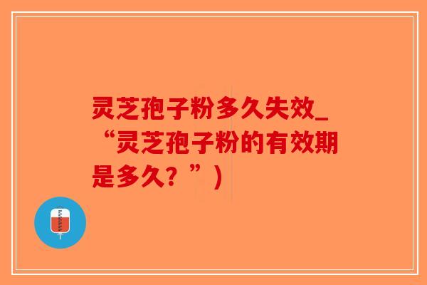 灵芝孢子粉多久失效_“灵芝孢子粉的有效期是多久？”)