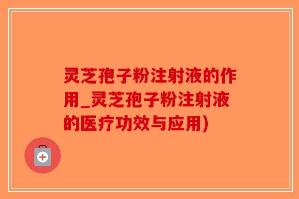 灵芝孢子粉注射液的作用_灵芝孢子粉注射液的医疗功效与应用)