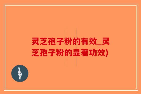 灵芝孢子粉的有效_灵芝孢子粉的显著功效)