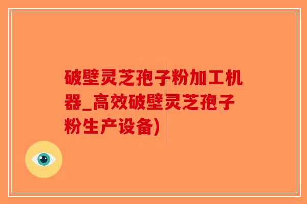 破壁灵芝孢子粉加工机器_高效破壁灵芝孢子粉生产设备)
