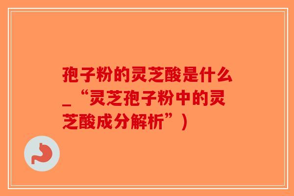 孢子粉的灵芝酸是什么_“灵芝孢子粉中的灵芝酸成分解析”)