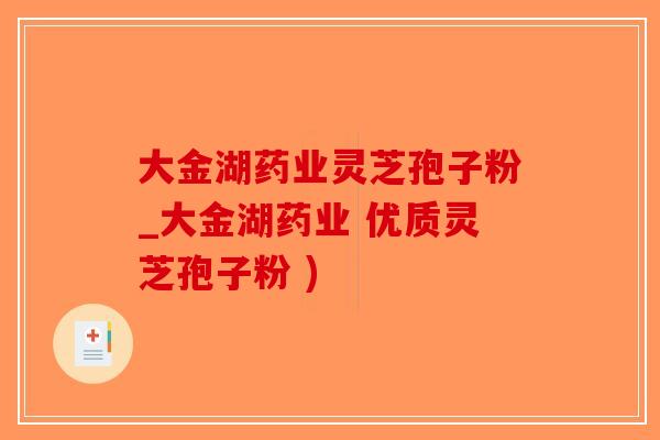 大金湖药业灵芝孢子粉_大金湖药业 优质灵芝孢子粉 )