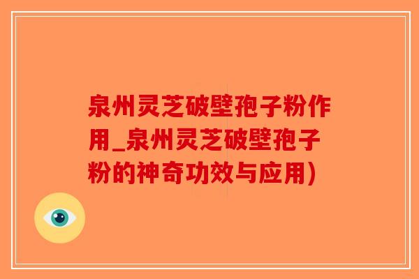 泉州灵芝破壁孢子粉作用_泉州灵芝破壁孢子粉的神奇功效与应用)