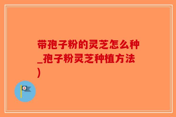 带孢子粉的灵芝怎么种_孢子粉灵芝种植方法)