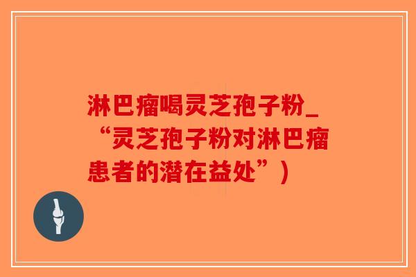 淋巴瘤喝灵芝孢子粉_“灵芝孢子粉对淋巴瘤患者的潜在益处”)