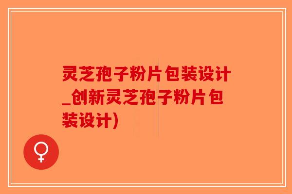 灵芝孢子粉片包装设计_创新灵芝孢子粉片包装设计)