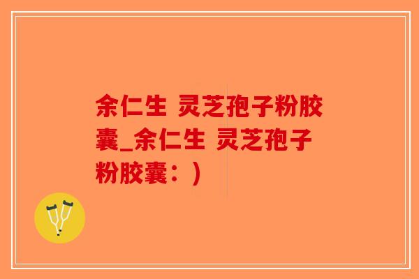余仁生 灵芝孢子粉胶囊_余仁生 灵芝孢子粉胶囊：)