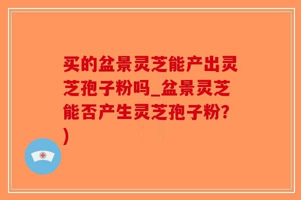 买的盆景灵芝能产出灵芝孢子粉吗_盆景灵芝能否产生灵芝孢子粉？)