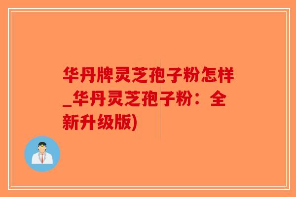 华丹牌灵芝孢子粉怎样_华丹灵芝孢子粉：全新升级版)
