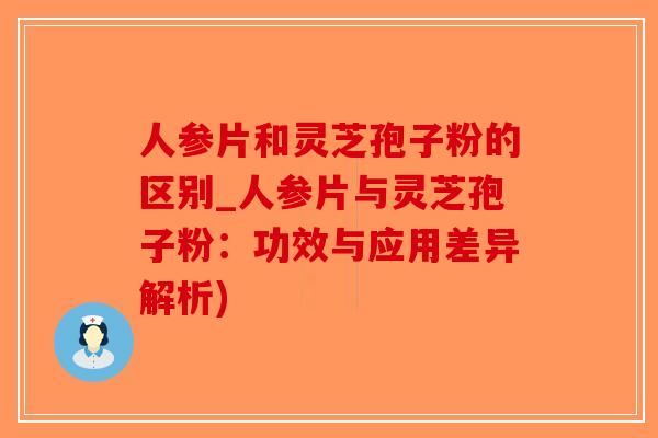 人参片和灵芝孢子粉的区别_人参片与灵芝孢子粉：功效与应用差异解析)