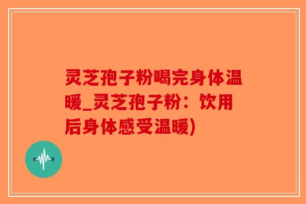 灵芝孢子粉喝完身体温暖_灵芝孢子粉：饮用后身体感受温暖)