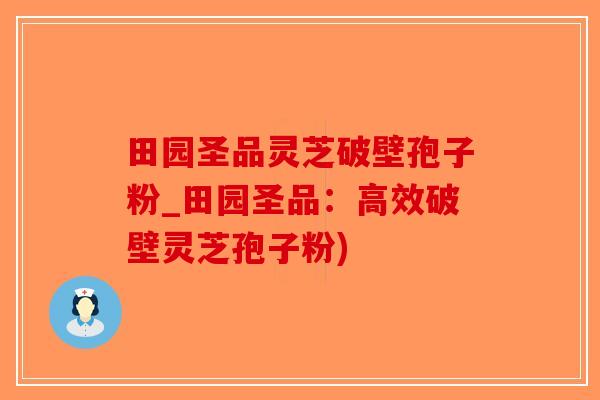 田园圣品灵芝破壁孢子粉_田园圣品：高效破壁灵芝孢子粉)