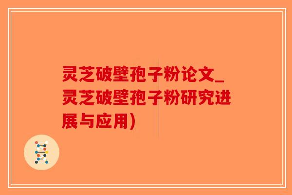 灵芝破壁孢子粉论文_灵芝破壁孢子粉研究进展与应用)