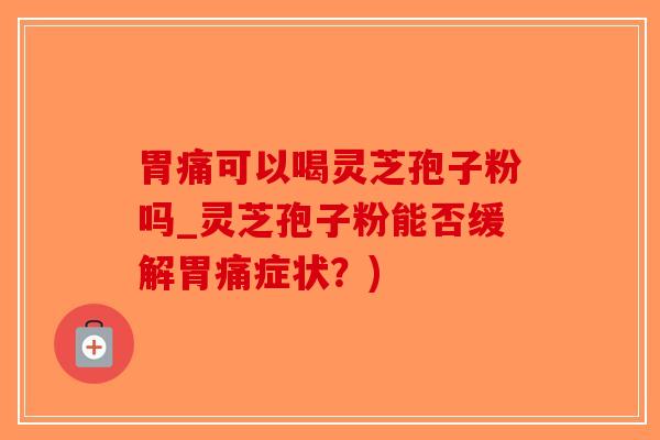 胃痛可以喝灵芝孢子粉吗_灵芝孢子粉能否缓解胃痛症状？)