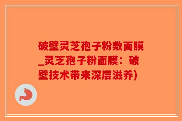 破壁灵芝孢子粉敷面膜_灵芝孢子粉面膜：破壁技术带来深层滋养)