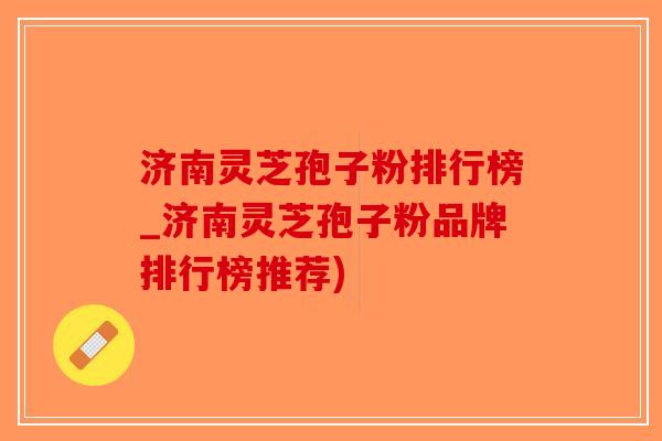 济南灵芝孢子粉排行榜_济南灵芝孢子粉品牌排行榜推荐)