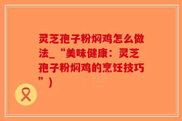 灵芝孢子粉焖鸡怎么做法_“美味健康：灵芝孢子粉焖鸡的烹饪技巧”)