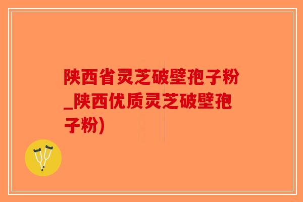 陕西省灵芝破壁孢子粉_陕西优质灵芝破壁孢子粉)