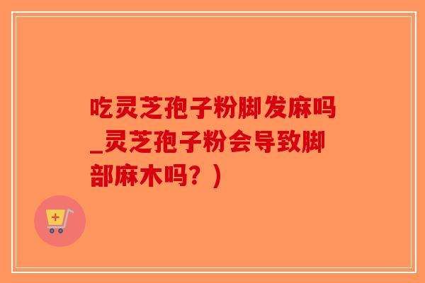 吃灵芝孢子粉脚发麻吗_灵芝孢子粉会导致脚部麻木吗？)