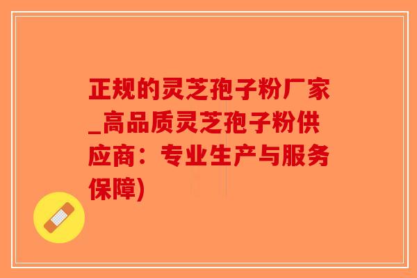 正规的灵芝孢子粉厂家_高品质灵芝孢子粉供应商：专业生产与服务保障)