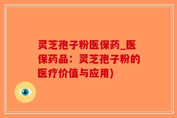 灵芝孢子粉医保药_医保药品：灵芝孢子粉的医疗价值与应用)