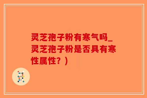 灵芝孢子粉有寒气吗_灵芝孢子粉是否具有寒性属性？)