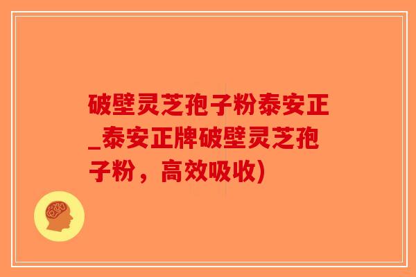 破壁灵芝孢子粉泰安正_泰安正牌破壁灵芝孢子粉，高效吸收)