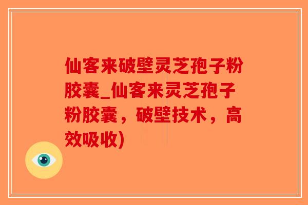 仙客来破壁灵芝孢子粉胶囊_仙客来灵芝孢子粉胶囊，破壁技术，高效吸收)