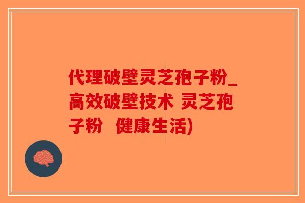 代理破壁灵芝孢子粉_高效破壁技术 灵芝孢子粉  健康生活)