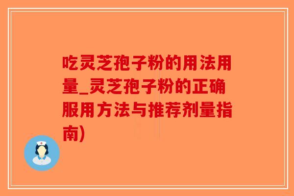 吃灵芝孢子粉的用法用量_灵芝孢子粉的正确服用方法与推荐剂量指南)
