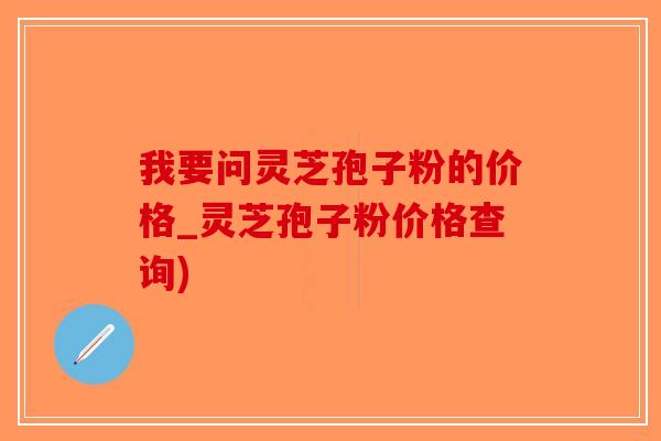 我要问灵芝孢子粉的价格_灵芝孢子粉价格查询)