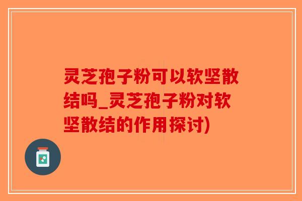 灵芝孢子粉可以软坚散结吗_灵芝孢子粉对软坚散结的作用探讨)