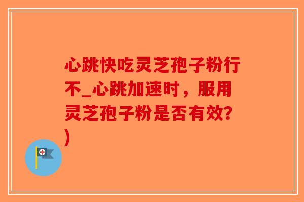 心跳快吃灵芝孢子粉行不_心跳加速时，服用灵芝孢子粉是否有效？)