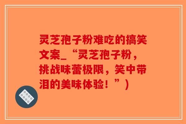 灵芝孢子粉难吃的搞笑文案_“灵芝孢子粉，挑战味蕾极限，笑中带泪的美味体验！”)
