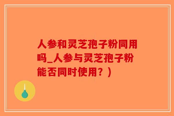 人参和灵芝孢子粉同用吗_人参与灵芝孢子粉能否同时使用？)