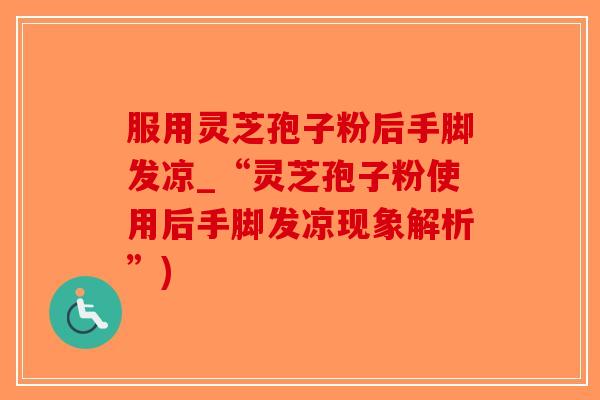 服用灵芝孢子粉后手脚发凉_“灵芝孢子粉使用后手脚发凉现象解析”)