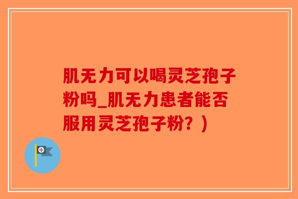 肌无力可以喝灵芝孢子粉吗_肌无力患者能否服用灵芝孢子粉？)
