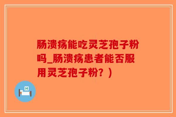 肠溃疡能吃灵芝孢子粉吗_肠溃疡患者能否服用灵芝孢子粉？)