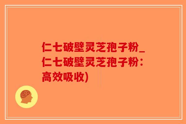 仁七破壁灵芝孢子粉_仁七破壁灵芝孢子粉：高效吸收)