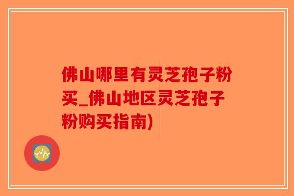 佛山哪里有灵芝孢子粉买_佛山地区灵芝孢子粉购买指南) 佛山哪里有灵芝孢子粉买_佛山地区灵芝孢子粉购买指南)
